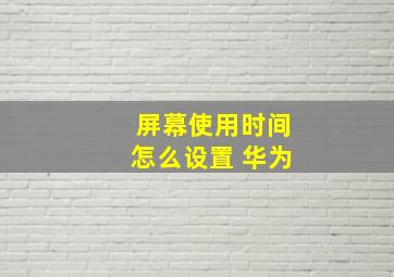 屏幕使用时间怎么设置 华为